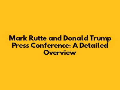 Mark Rutte and Donald Trump Press Conference: A Detailed Overview