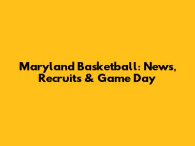 Maryland Basketball: News, Recruits & Game Day