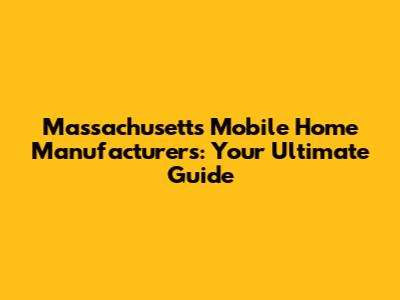 Massachusetts Mobile Home Manufacturers: Your Ultimate Guide