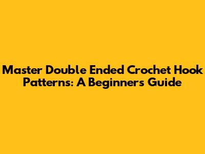 Master Double Ended Crochet Hook Patterns: A Beginner's Guide