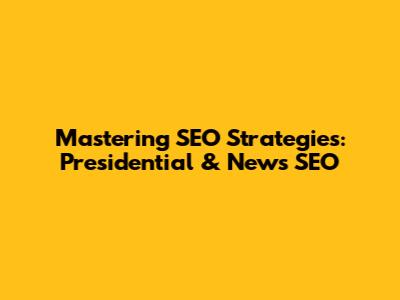 Mastering SEO Strategies: Presidential & News SEO