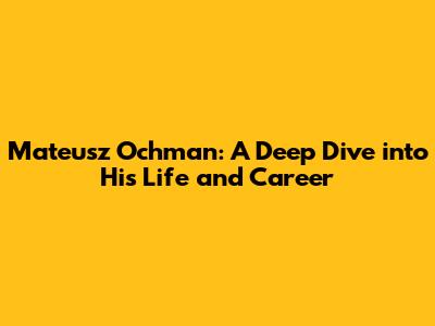 Mateusz Ochman: A Deep Dive into His Life and Career