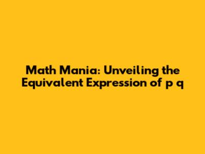 Math Mania: Unveiling the Equivalent Expression of p*q