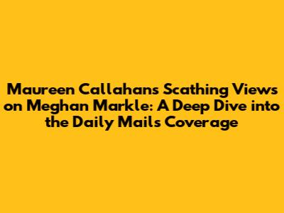 Maureen Callahan's Scathing Views on Meghan Markle: A Deep Dive into the Daily Mail's Coverage