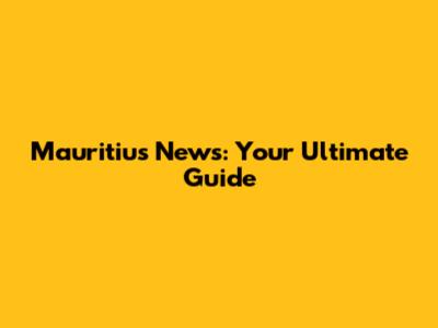 Mauritius News: Your Ultimate Guide