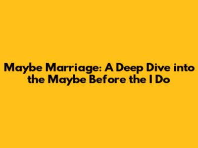Maybe Marriage: A Deep Dive into the 'Maybe' Before the 'I Do'