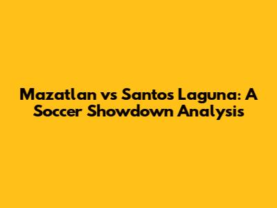 Mazatlan vs Santos Laguna: A Soccer Showdown Analysis