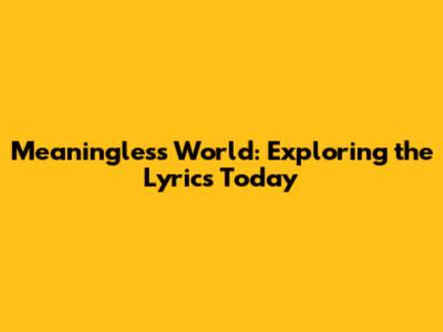 Meaningless World: Exploring the Lyrics Today