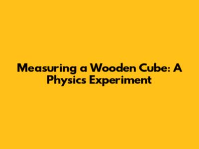 Measuring a Wooden Cube: A Physics Experiment