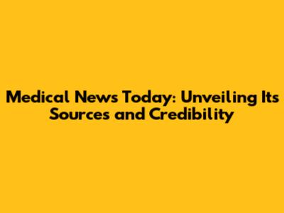 Medical News Today: Unveiling Its Sources and Credibility