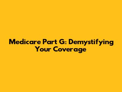 Medicare Part G: Demystifying Your Coverage