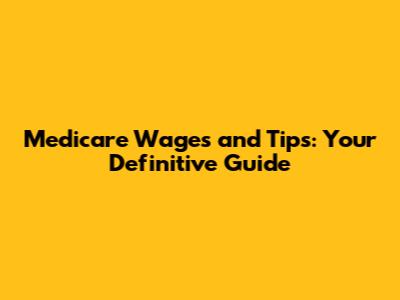 Medicare Wages and Tips: Your Definitive Guide