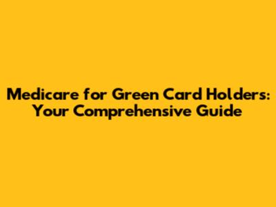 Medicare for Green Card Holders: Your Comprehensive Guide