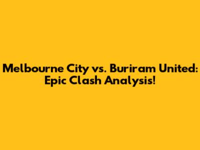 Melbourne City vs. Buriram United: Epic Clash Analysis!