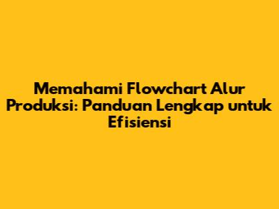 Memahami Flowchart Alur Produksi: Panduan Lengkap untuk Efisiensi