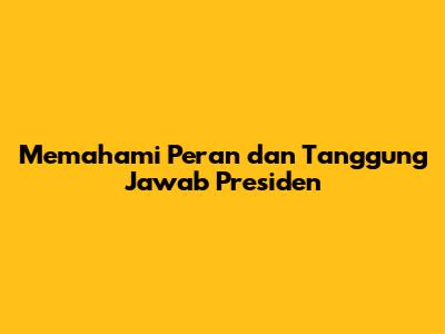 Memahami Peran dan Tanggung Jawab Presiden