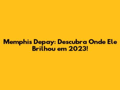 Memphis Depay: Descubra Onde Ele Brilhou em 2023!