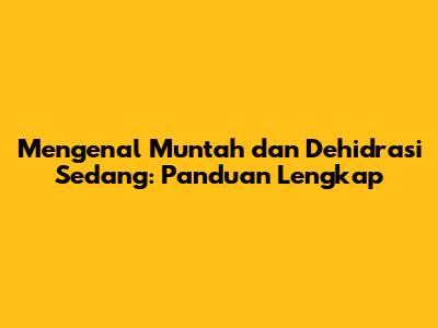 Mengenal Muntah dan Dehidrasi Sedang: Panduan Lengkap
