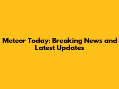 Meteor Today: Breaking News and Latest Updates