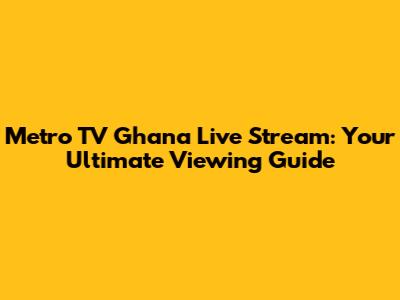 Metro TV Ghana Live Stream: Your Ultimate Viewing Guide