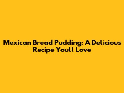 Mexican Bread Pudding: A Delicious Recipe You'll Love