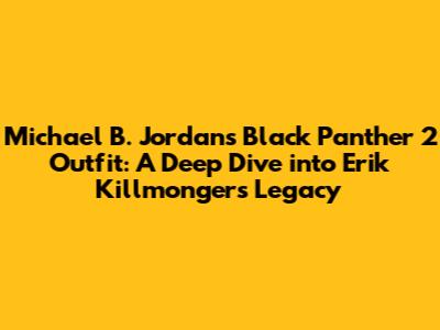 Michael B. Jordan's Black Panther 2 Outfit: A Deep Dive into Erik Killmonger's Legacy