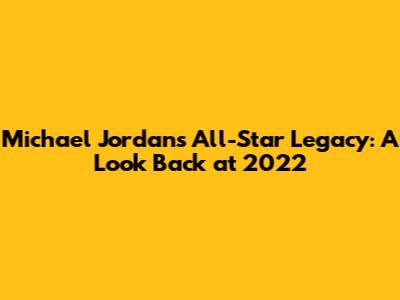 Michael Jordan's All-Star Legacy: A Look Back at 2022