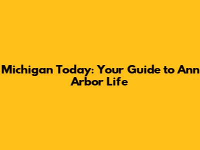 Michigan Today: Your Guide to Ann Arbor Life