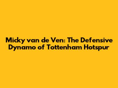 Micky van de Ven: The Defensive Dynamo of Tottenham Hotspur
