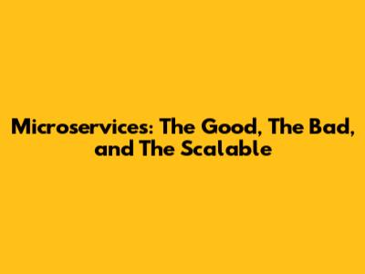 Microservices: The Good, The Bad, and The Scalable