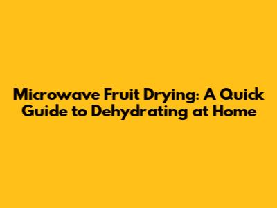 Microwave Fruit Drying: A Quick Guide to Dehydrating at Home