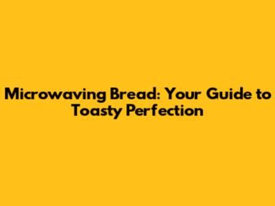 Microwaving Bread: Your Guide to Toasty Perfection