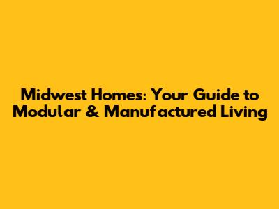 Midwest Homes: Your Guide to Modular & Manufactured Living