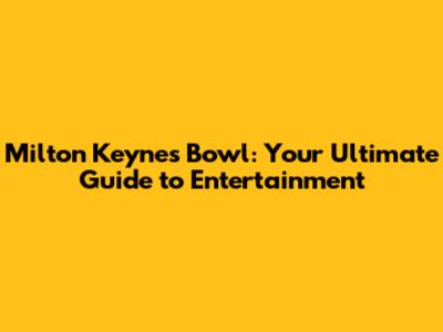 Milton Keynes Bowl: Your Ultimate Guide to Entertainment