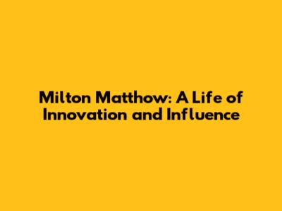 Milton Matthow: A Life of Innovation and Influence