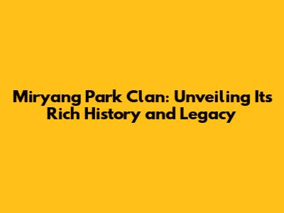Miryang Park Clan: Unveiling Its Rich History and Legacy
