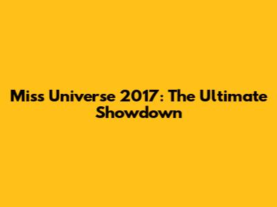 Miss Universe 2017: The Ultimate Showdown