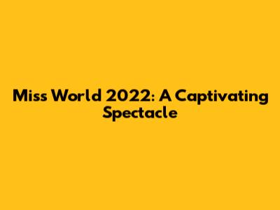Miss World 2022: A Captivating Spectacle