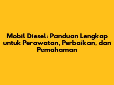 Mobil Diesel: Panduan Lengkap untuk Perawatan, Perbaikan, dan Pemahaman