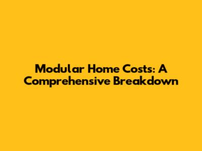 Modular Home Costs: A Comprehensive Breakdown