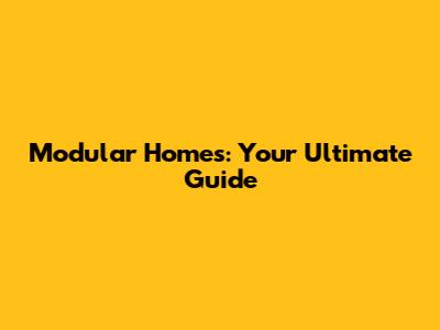 Modular Homes: Your Ultimate Guide