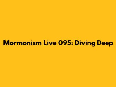 Mormonism Live 095: Diving Deep