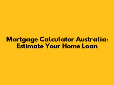 Mortgage Calculator Australia: Estimate Your Home Loan