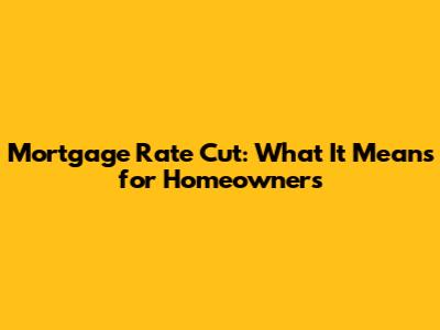Mortgage Rate Cut: What It Means for Homeowners