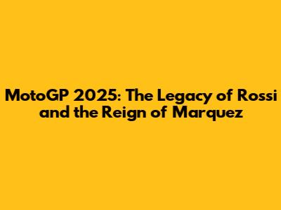 MotoGP 2025: The Legacy of Rossi and the Reign of Marquez
