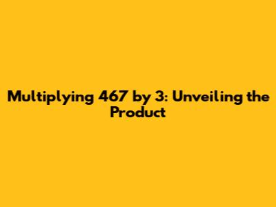 Multiplying 467 by 3: Unveiling the Product