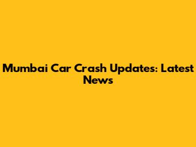 Mumbai Car Crash Updates: Latest News