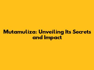Mutamuliza: Unveiling Its Secrets and Impact