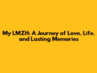 My LMZH: A Journey of Love, Life, and Lasting Memories