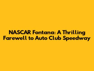 NASCAR Fontana: A Thrilling Farewell to Auto Club Speedway